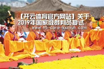 【开云体育官方网站】关于2019年国家级裁判员复试认证(陕西西安站)有关事宜的通知(图4) 开云体育官网