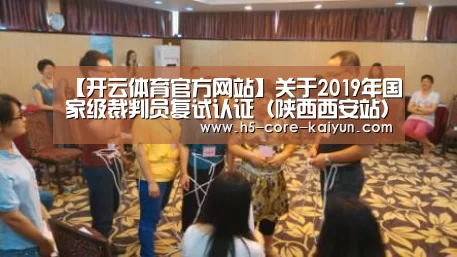 【开云体育官方网站】关于2019年国家级裁判员复试认证(陕西西安站)有关事宜的通知(图3) 开云体育官方网站