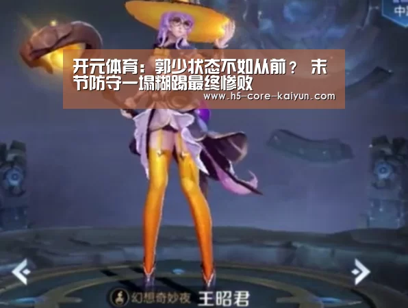 开元体育:郭少状态不如从前? 末节防守一塌糊踢最终惨败(图1) 开元体育