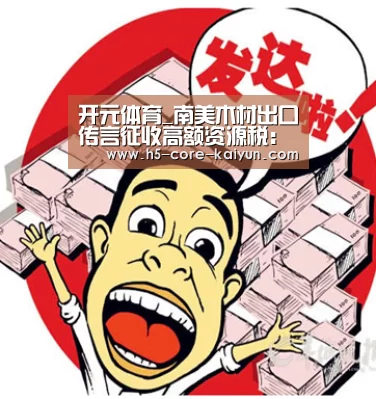 开元体育_南美木材出口传言征收高额资源税:遭疯抢(图2) 开云体育官网