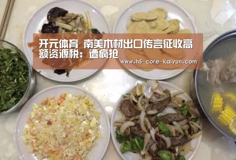 开元体育_南美木材出口传言征收高额资源税:遭疯抢(图1) 开云体育官网