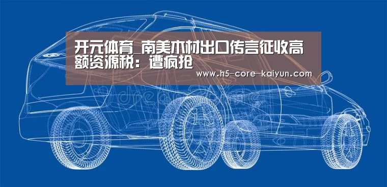 开元体育_南美木材出口传言征收高额资源税:遭疯抢(图3) 开云体育官方网站